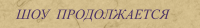 ШОУ  ПРОДОЛЖАЕТСЯ